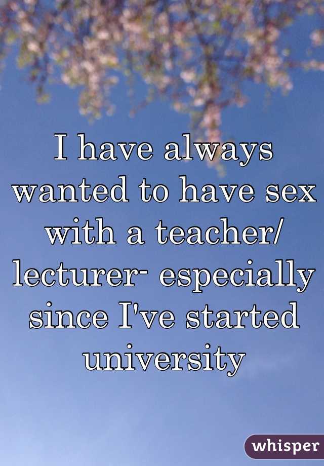 I have always wanted to have sex with a teacher/ lecturer- especially since I've started university
