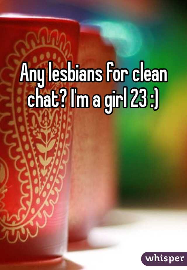 Any lesbians for clean chat? I'm a girl 23 :) 