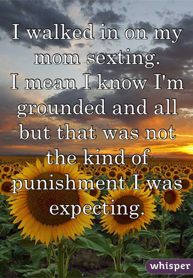 I walked in on my mom sexting.
I mean I know I'm grounded and all but that was not the kind of punishment I was expecting.
