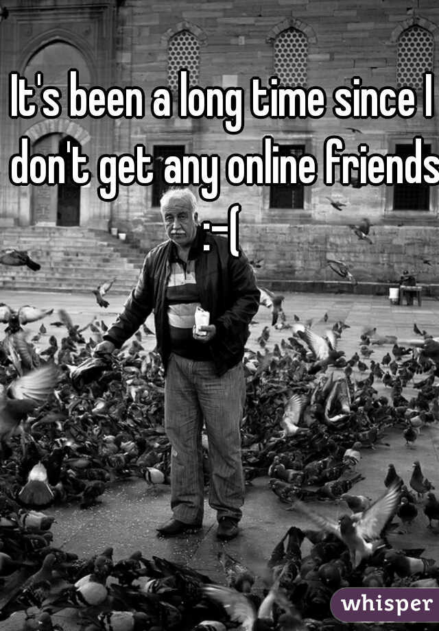 It's been a long time since I don't get any online friends :-( 