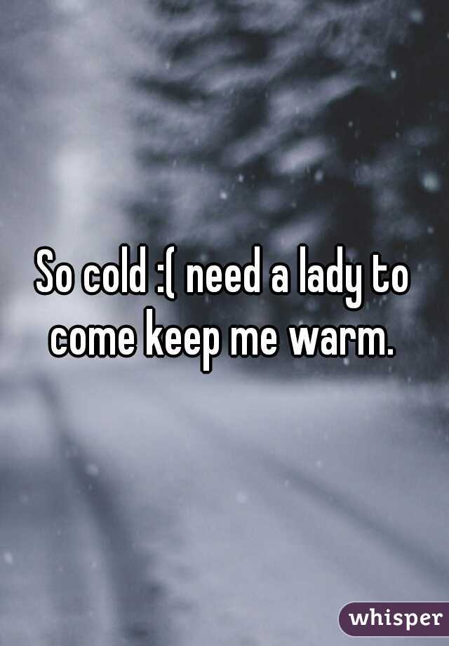 So cold :( need a lady to come keep me warm. 