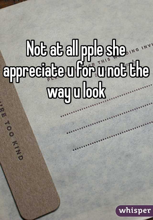 Not at all pple she appreciate u for u not the way u look 