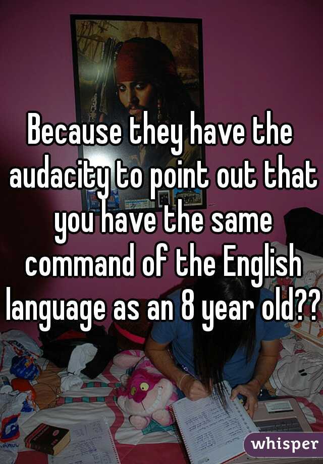 Because they have the audacity to point out that you have the same command of the English language as an 8 year old???