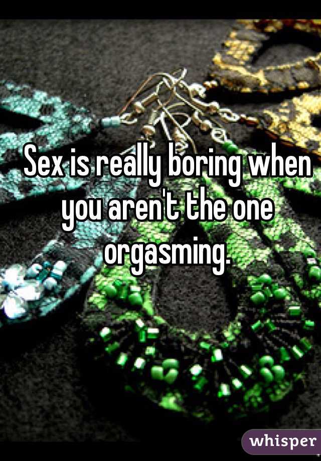 Sex is really boring when you aren't the one orgasming. 