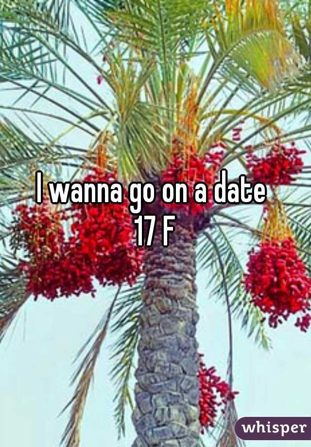 I wanna go on a date 
17 F