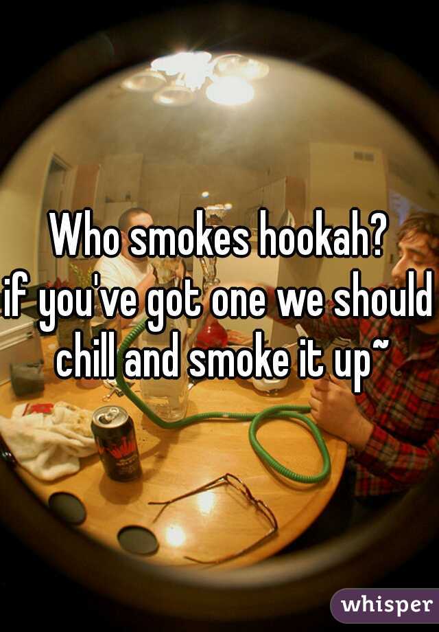 Who smokes hookah?
if you've got one we should chill and smoke it up~
