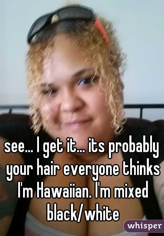 see... I get it... its probably your hair everyone thinks I'm Hawaiian. I'm mixed black/white