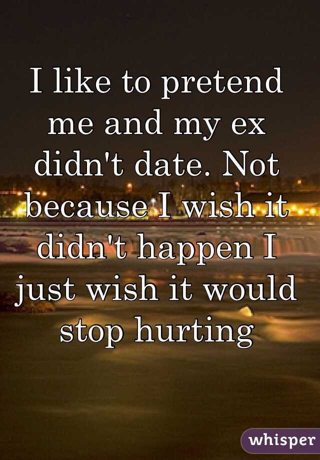 I like to pretend me and my ex didn't date. Not because I wish it didn't happen I just wish it would stop hurting 