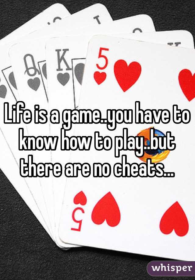 Life is a game..you have to know how to play..but there are no cheats...