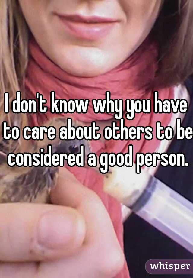 I don't know why you have to care about others to be considered a good person.