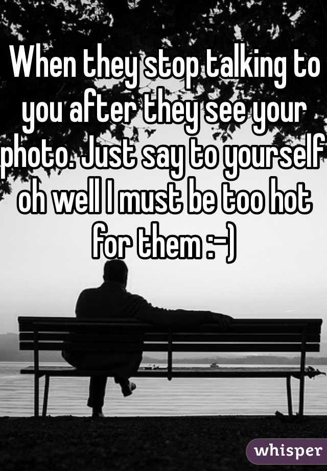 When they stop talking to you after they see your photo. Just say to yourself oh well I must be too hot for them :-)