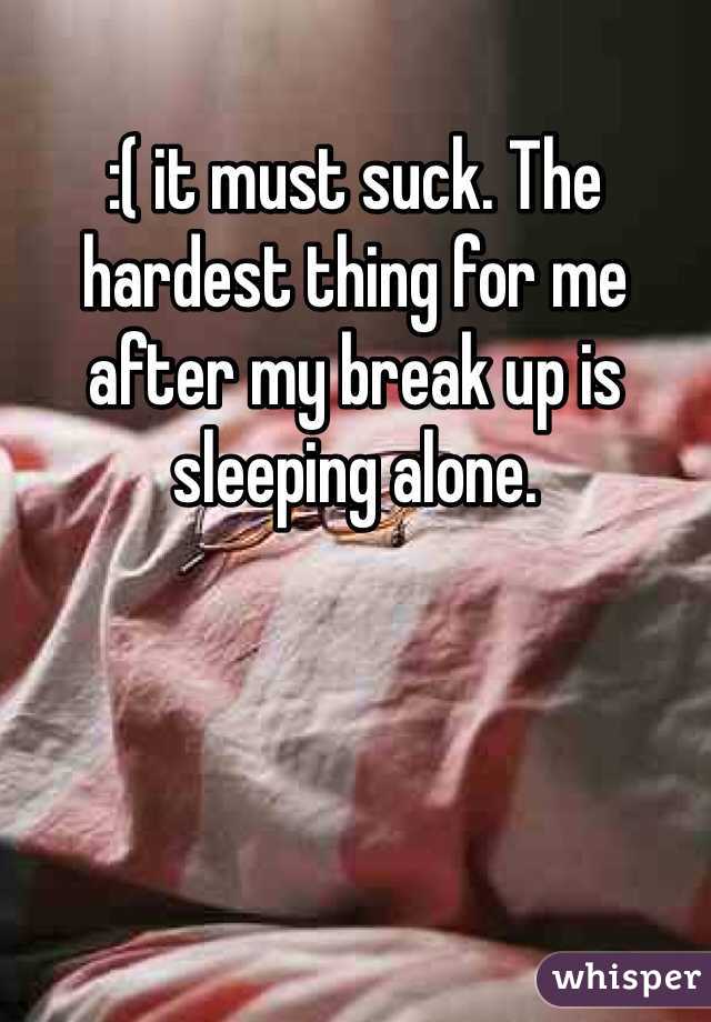 :( it must suck. The hardest thing for me after my break up is sleeping alone. 