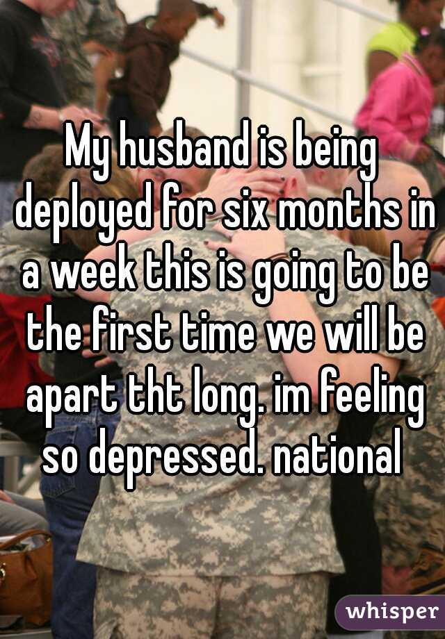 My husband is being deployed for six months in a week this is going to be the first time we will be apart tht long. im feeling so depressed. national 