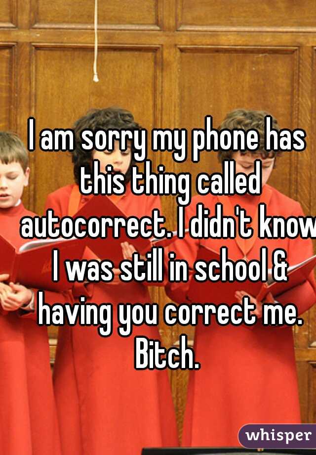 I am sorry my phone has this thing called autocorrect. I didn't know I was still in school & having you correct me. Bitch. 