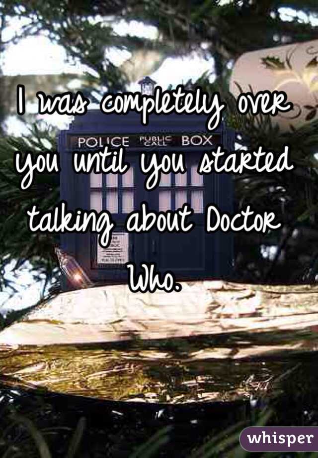 I was completely over you until you started talking about Doctor Who. 