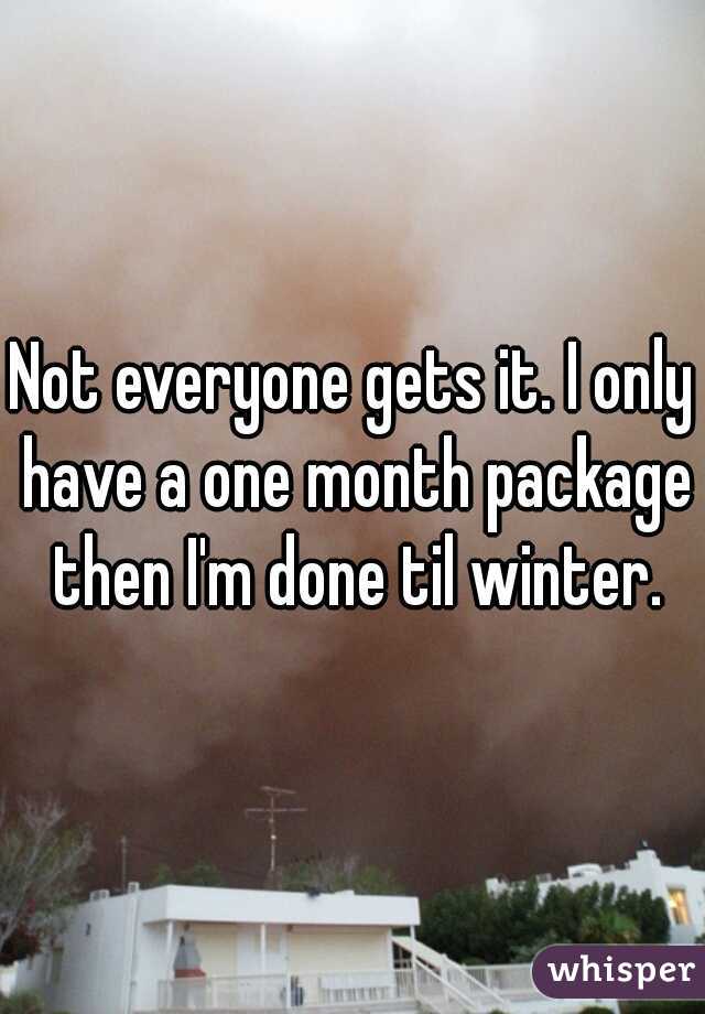 Not everyone gets it. I only have a one month package then I'm done til winter.