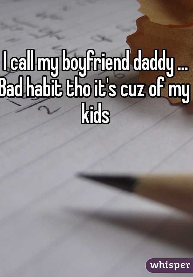 I call my boyfriend daddy ... Bad habit tho it's cuz of my kids 