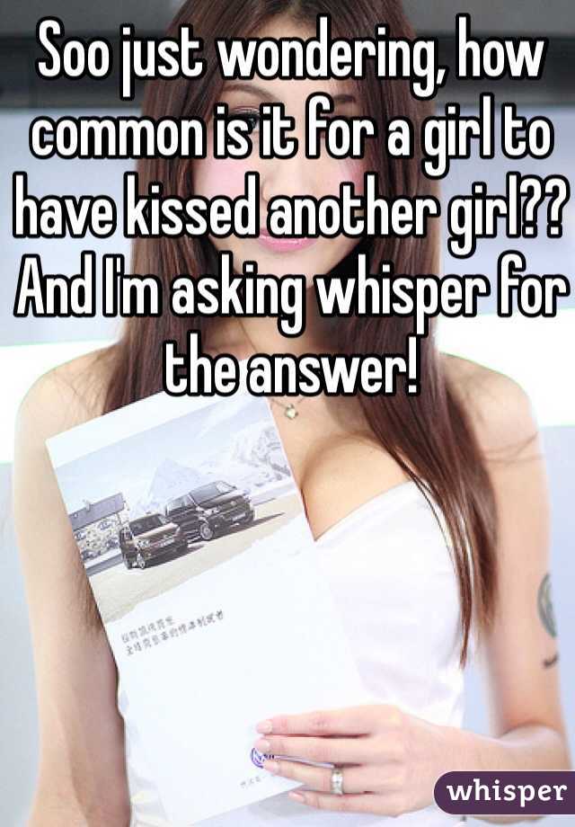 Soo just wondering, how common is it for a girl to have kissed another girl?? And I'm asking whisper for the answer!