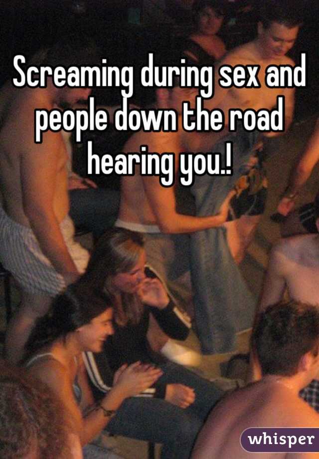 Screaming during sex and people down the road hearing you.! 