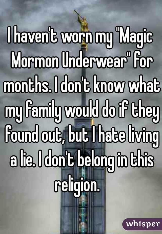 I haven't worn my "Magic Mormon Underwear" for months. I don't know what my family would do if they found out, but I hate living a lie. I don't belong in this religion.   