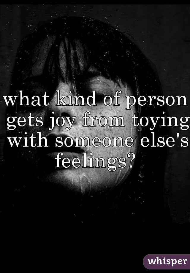 what kind of person gets joy from toying with someone else's feelings? 
