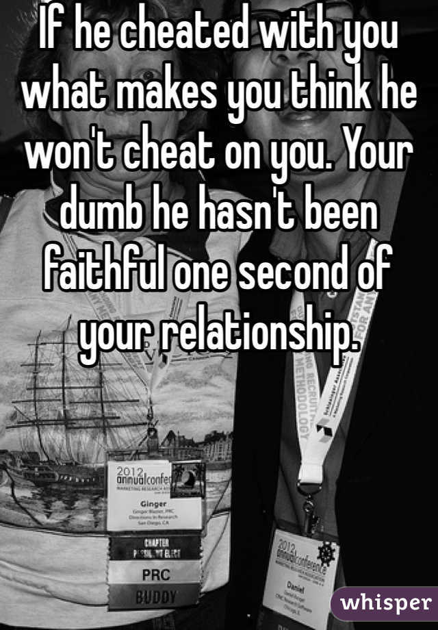 If he cheated with you what makes you think he won't cheat on you. Your dumb he hasn't been faithful one second of your relationship. 