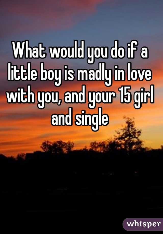 What would you do if a little boy is madly in love with you, and your 15 girl and single 