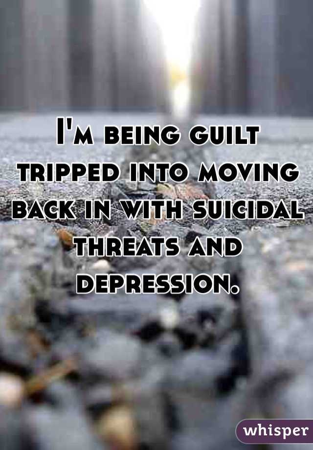 I'm being guilt tripped into moving back in with suicidal threats and depression.