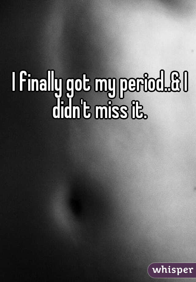 I finally got my period..& I didn't miss it. 
