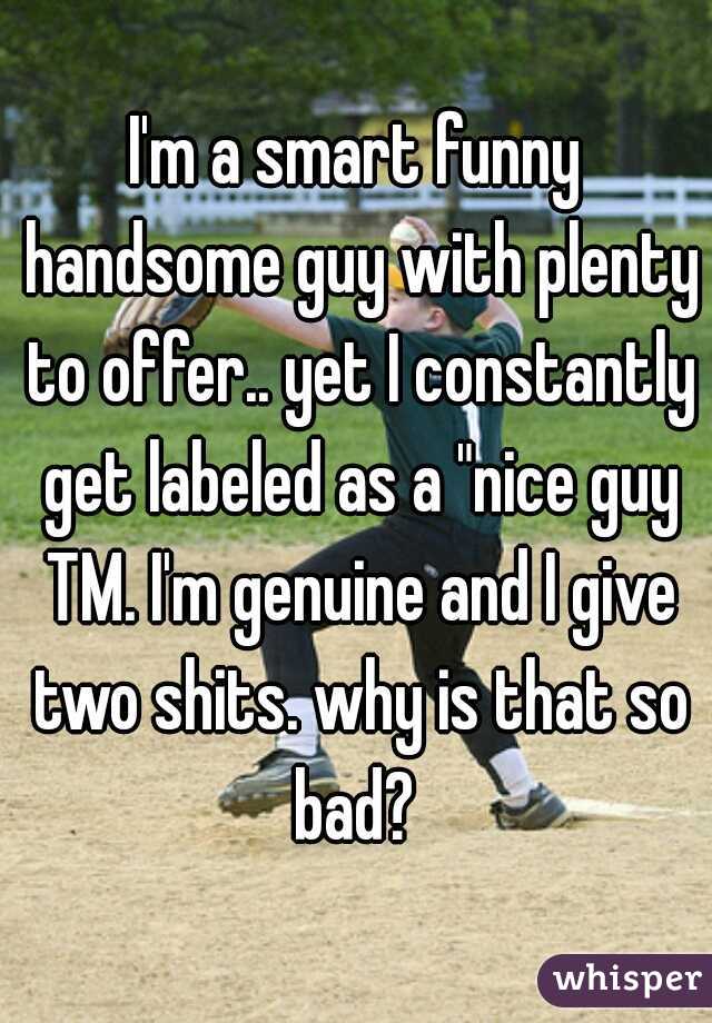 I'm a smart funny handsome guy with plenty to offer.. yet I constantly get labeled as a "nice guy TM. I'm genuine and I give two shits. why is that so bad? 