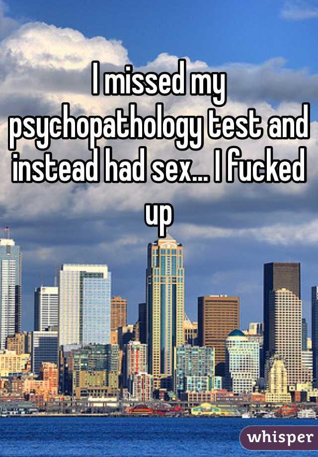 I missed my psychopathology test and instead had sex... I fucked up