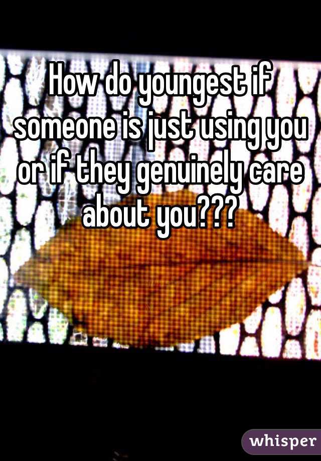 How do youngest if someone is just using you or if they genuinely care about you???