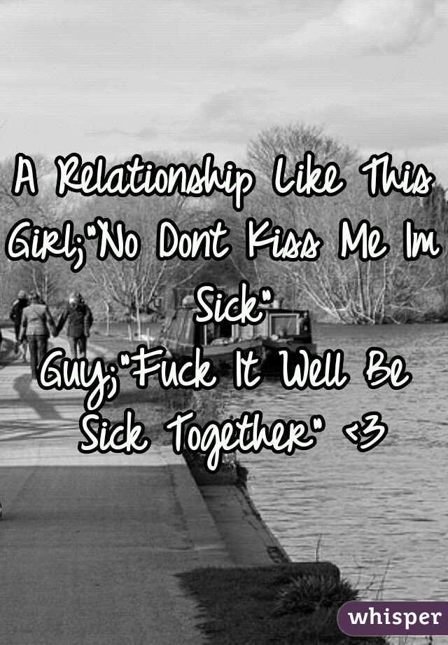 A Relationship Like This
v
v
Girl;"No Dont Kiss Me Im Sick"
Guy;"Fuck It Well Be Sick Together" <3