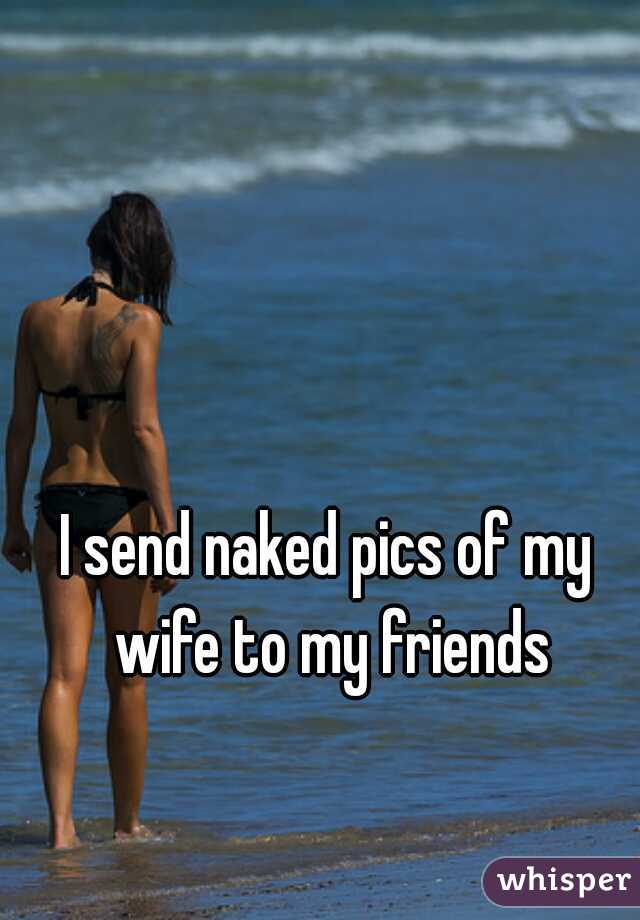 I send naked pics of my wife to my friends
