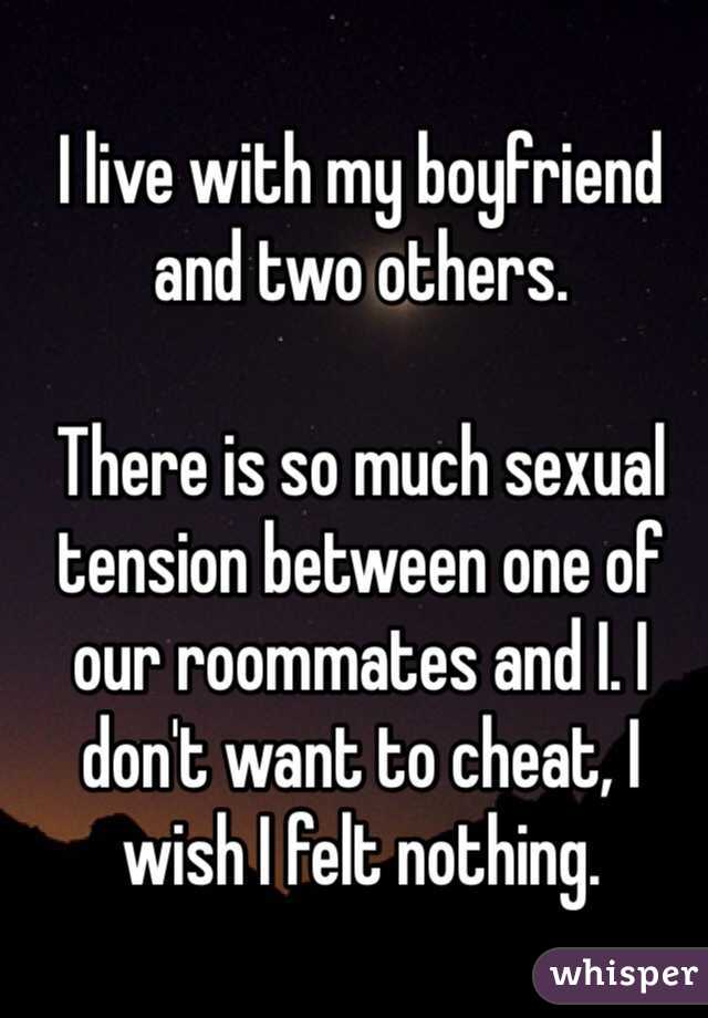 I live with my boyfriend and two others.

There is so much sexual tension between one of our roommates and I. I don't want to cheat, I wish I felt nothing.