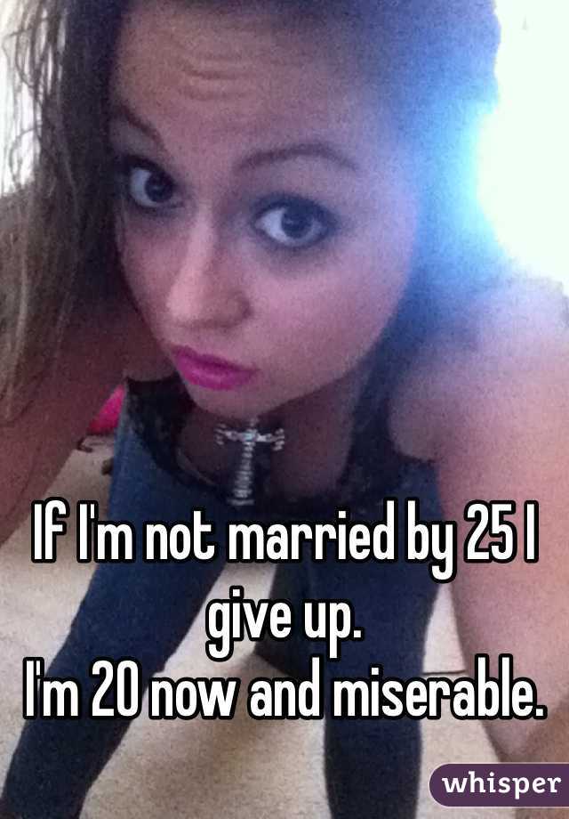 If I'm not married by 25 I give up.
I'm 20 now and miserable.