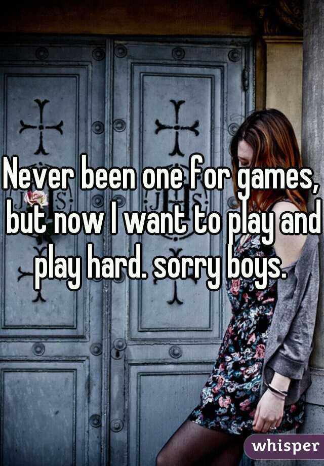 Never been one for games, but now I want to play and play hard. sorry boys. 