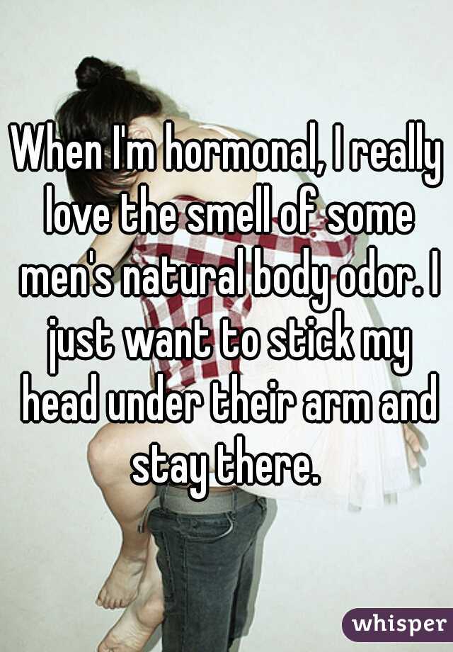 When I'm hormonal, I really love the smell of some men's natural body odor. I just want to stick my head under their arm and stay there. 