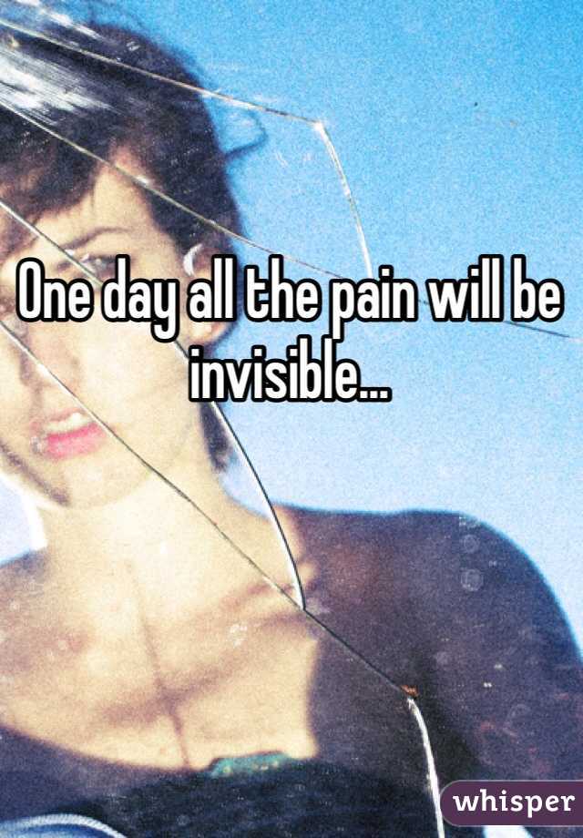 One day all the pain will be invisible... 