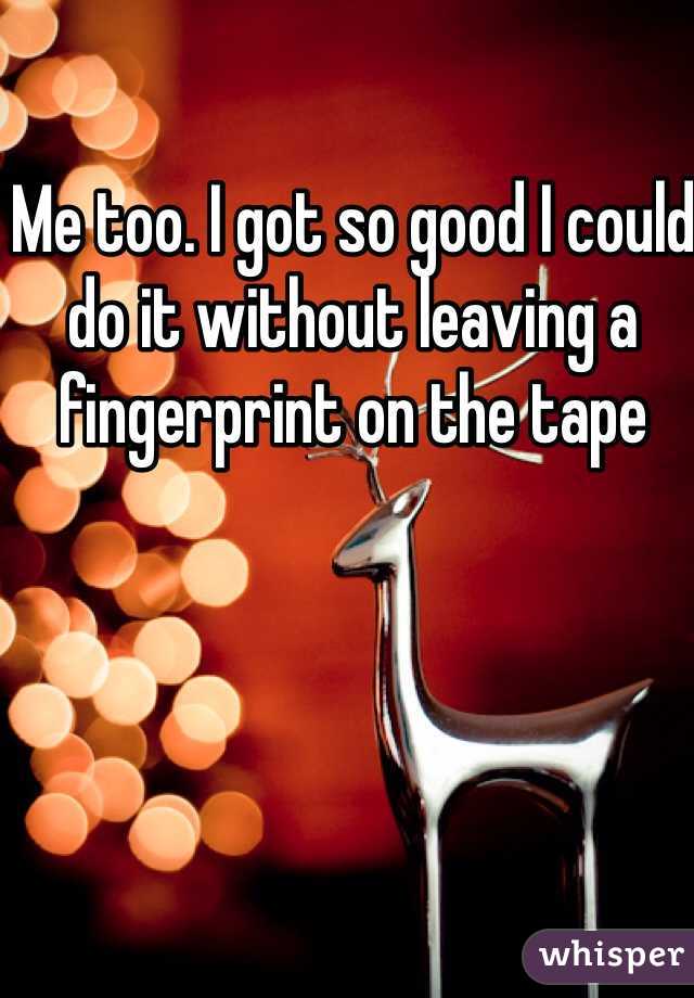 Me too. I got so good I could do it without leaving a fingerprint on the tape 