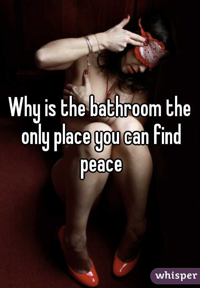 Why is the bathroom the only place you can find peace