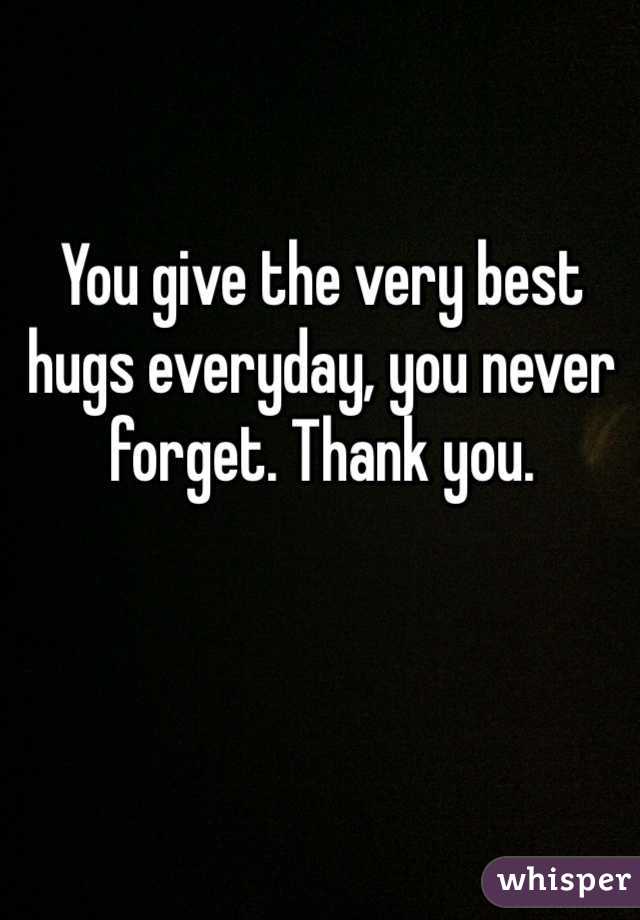 You give the very best hugs everyday, you never forget. Thank you.