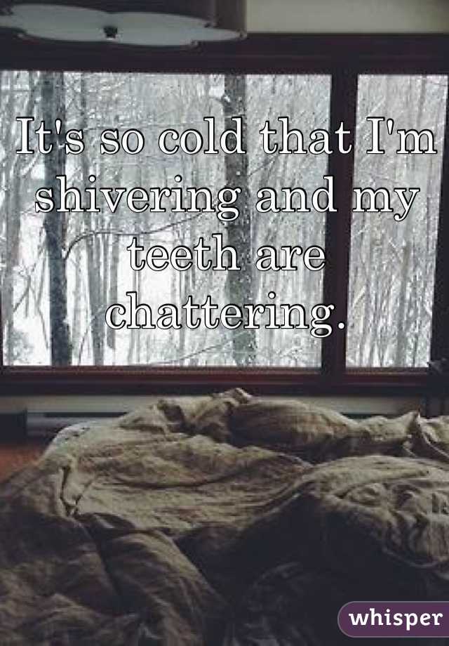 It's so cold that I'm shivering and my teeth are chattering. 