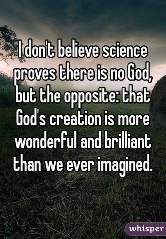 I don't believe science proves there is no God, but the opposite: that God's creation is more wonderful and brilliant than we ever imagined. 