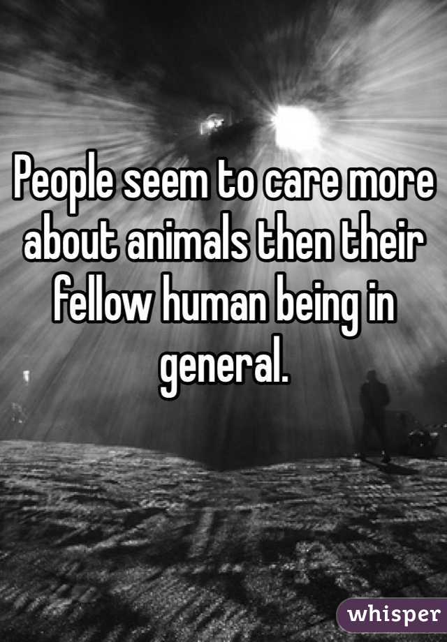 People seem to care more about animals then their fellow human being in general. 