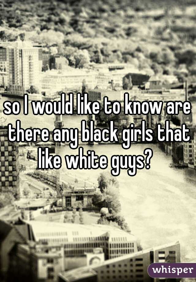 so I would like to know are there any black girls that like white guys?  