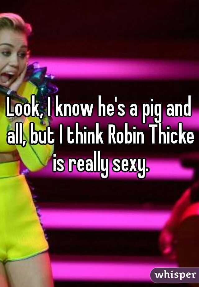 Look, I know he's a pig and all, but I think Robin Thicke is really sexy.