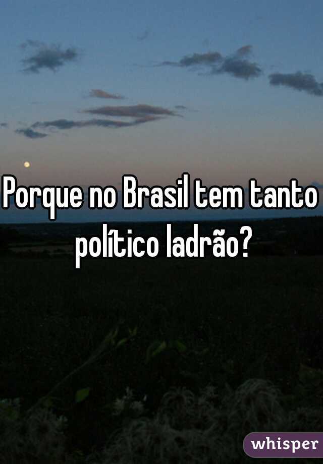 Porque no Brasil tem tanto político ladrão?