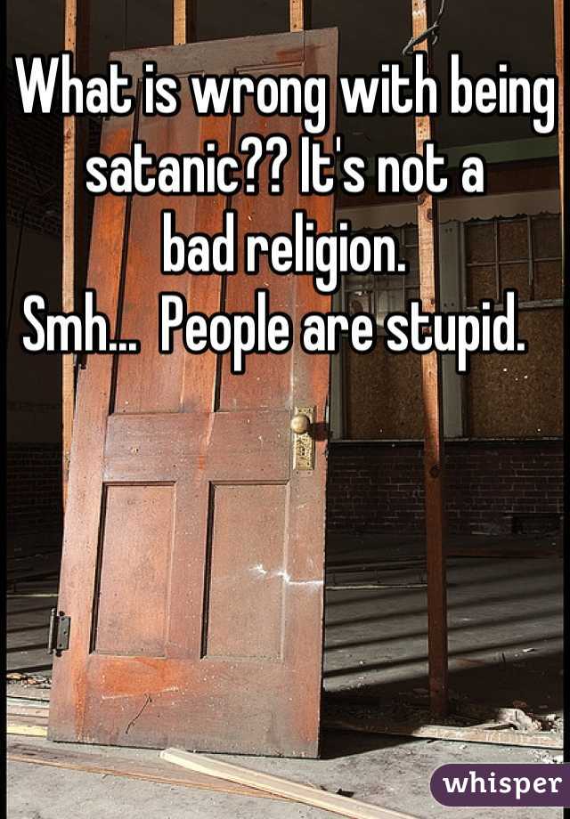 What is wrong with being 
satanic?? It's not a 
bad religion.
Smh...  People are stupid.  