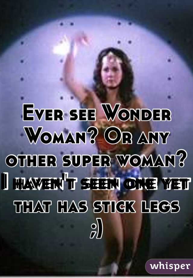 Ever see Wonder Woman? Or any other super woman? I haven't seen one yet that has stick legs 
;)
